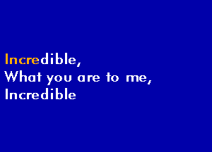 Incredible,

What you are to me,
Incredible