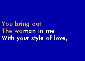 You bring out

The woman in me
With your siyle of love,