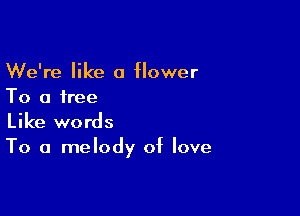 We're like a flower
To a free

Like words
To a melody of love
