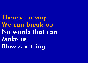 There's no way
We can break Up

No words that con

Ma ke us

Blow our thing