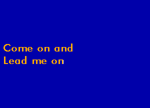 Come on and

Lead me on