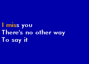 I miss you

There's no other way
To say it