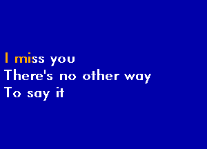 I miss you

There's no other way
To say it