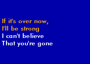 If ifs over now,
I'll be strong

I can't believe
Thai you're gone