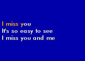 I miss you

HJs so easy to see
I miss you and me