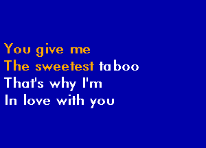 You give me
The sweetest ta boo

Thofs why I'm

In love with you