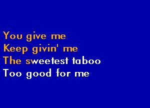 You give me
Keep givin' me

The sweetest taboo
Too good for me