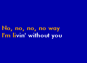 No, no, no, no way

I'm Iivin' wiihoui you