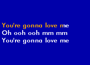 You're gonna love me

Oh ooh ooh mm mm
You're gonna love me
