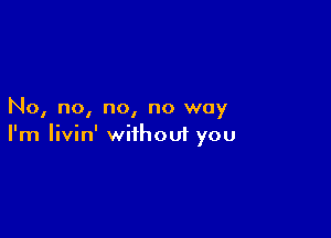 No, no, no, no way

I'm Iivin' wiihoui you