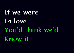 If we were
In love

You'd think we'd
Know it