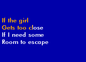 If the girl

Gets too close

If I need some
Room to escape