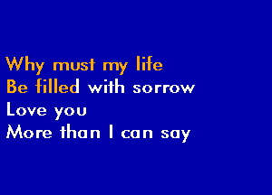 Why must my life
Be filled with sorrow

Love you
More than I can say