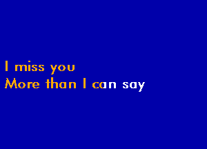 I miss you

More than I can say