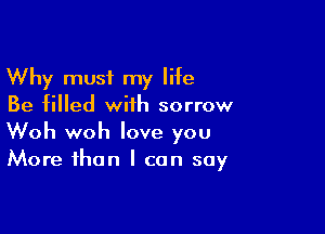 Why must my life
Be filled with sorrow

Woh woh love you
More than I can say