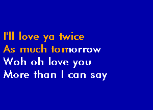 I'll love ya 1wice
As much tomorrow

Woh oh love you
More than I can say