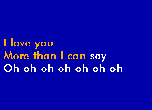 I love you

More than I can say

Oh oh oh oh oh oh oh
