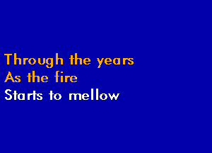 Through the years

As the fire
Starts to mellow