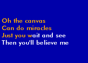 Oh the canvas
Can do miracles

Just you wait and see
Then you'll believe me