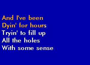 And I've been
Dyin' for hours

Tryin' to fill up
All the holes

With some sense
