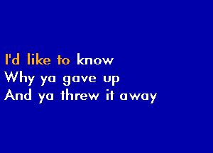 I'd like to know

Why ya gave up
And yo threw it away