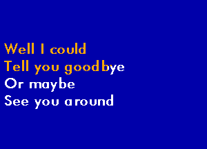 Well I could
Tell you good bye

Or maybe

See you around