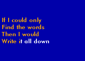 If I could only
Find the words

Then I would
Write it all down