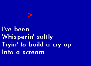 I've been

Whisperin' softly
Tryin' to build a cry up

Into a screa m