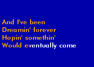 And I've been

Drea min' forever

Hopin' somethin'
Would eventually come