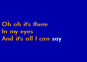 Oh oh it's there

In my eyes
And it's all I can say