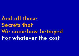 And all those
Secrets that

We somehow betrayed
For whatever the cost