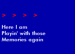 Here I am
Playin' with those
Memories again
