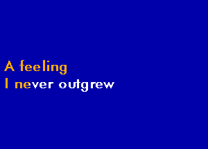 A feeling

I never outg rew