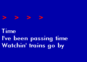 Time

I've been passing time
Wafchin' trains go by