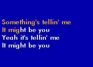 Something's fellin' me
It might be you

Yeah ifs iellin' me
It might be you