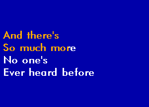 And there's

So much more

No one's
Ever heard before