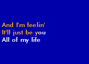 And I'm feelin'

It'll just be you
All of my life