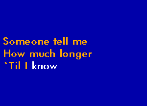 Someone tell me

How much longer

Til I know