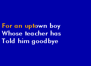 For an uptown boy

Whose teacher has
Told him goodbye