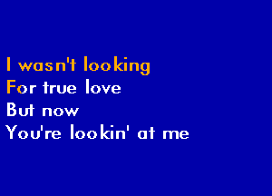 I wasn't looking
For true love

Buf now
You're lookin' at me