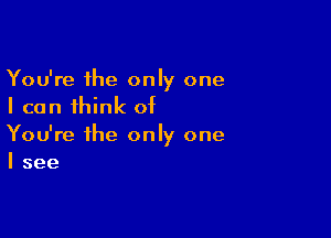 You're the only one
I can 1hink of

You're the only one
I see