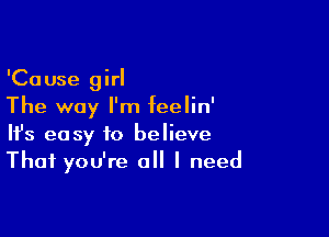 'Cause girl
The way I'm feelin'

Ifs easy to believe
Thai you're all I need