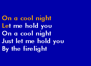 On a cool night
Let me hold you
On a cool night

Just let me hold you
By the firelighf