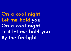 On a cool night
Let me hold you
On a cool night

Just let me hold you
By the firelighf