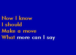 Now I know

I should

Make a move
What more can I say