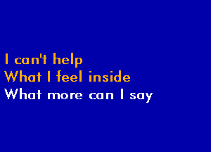 I ca n'f help

What I feel inside

What more can I say