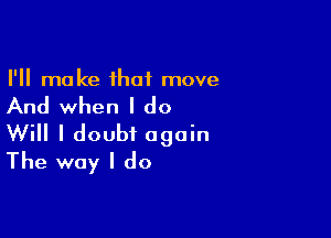 I'll make that move

And when I do

Will I doubt again
The way I do