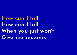 How can I fall
How can I fall

When you just won't
Give me reasons