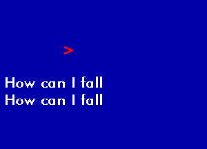 How can I fall
How can I fall