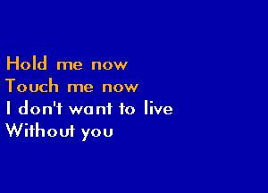 Hold me now
Touch me now

I don't want to live
Without you